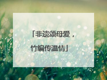 非遗颂母爱，竹编传温情