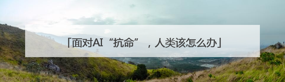 面对AI“抗命”，人类该怎么办
