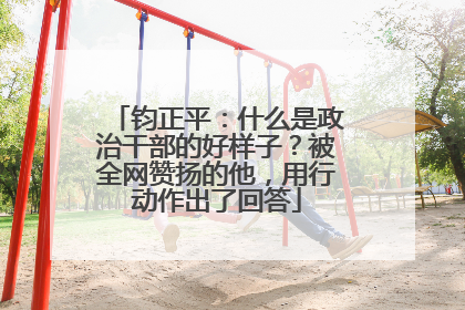 钧正平：什么是政治干部的好样子？被全网赞扬的他，用行动作出了回答