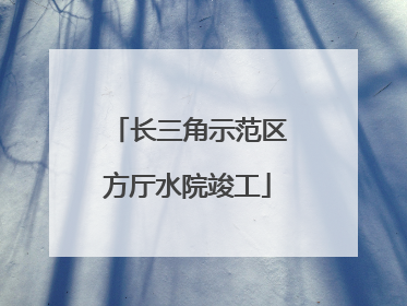 长三角示范区方厅水院竣工