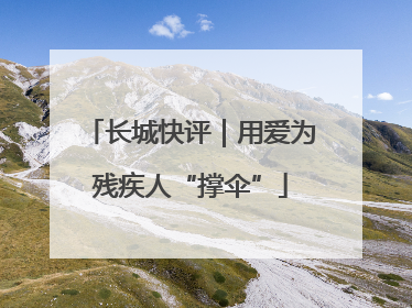 长城快评｜用爱为残疾人“撑伞”