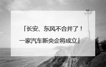 长安、东风不合并了！一家汽车新央企将成立
