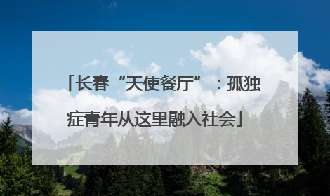 长春“天使餐厅”：孤独症青年从这里融入社会