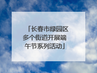 长春市绿园区多个街道开展端午节系列活动