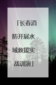 长春消防开展水域救援实战训演
