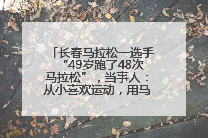 长春马拉松一选手“49岁跑了48次马拉松”，当事人：从小喜欢运动，用马拉松感受大自然