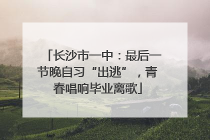 长沙市一中：最后一节晚自习“出逃”，青春唱响毕业离歌