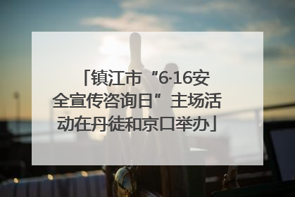 镇江市“6·16安全宣传咨询日”主场活动在丹徒和京口举办