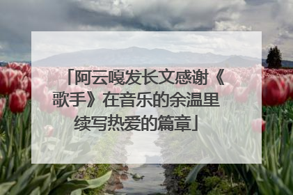 阿云嘎发长文感谢《歌手》在音乐的余温里续写热爱的篇章