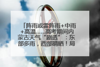 阵雨或雷阵雨+中雨+高温……高考期间内蒙古天气“剧透”：东部多雨，西部晴晒！局地有短时强降水