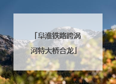 阜淮铁路跨涡河特大桥合龙