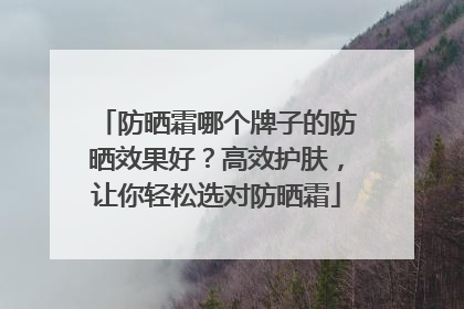 防晒霜哪个牌子的防晒效果好？高效护肤，让你轻松选对防晒霜