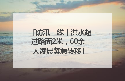 防汛一线｜洪水超过路面2米，60余人凌晨紧急转移