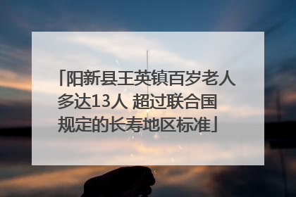 阳新县王英镇百岁老人多达13人 超过联合国规定的长寿地区标准