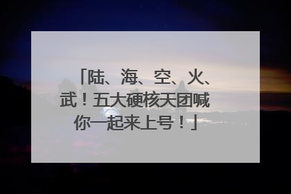 陆、海、空、火、武！五大硬核天团喊你一起来上号！