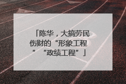 陈华，大搞劳民伤财的“形象工程”“政绩工程”