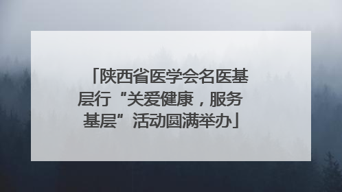 陕西省医学会名医基层行“关爱健康，服务基层”活动圆满举办