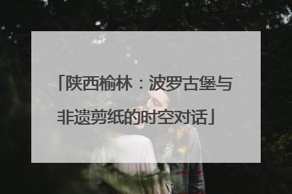 陕西榆林：波罗古堡与非遗剪纸的时空对话