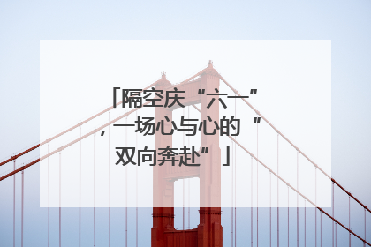 隔空庆“六一”，一场心与心的“双向奔赴”