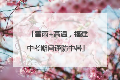 雷雨+高温，福建中考期间谨防中暑