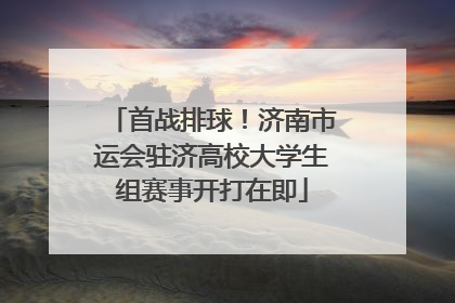 首战排球！济南市运会驻济高校大学生组赛事开打在即