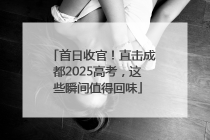 首日收官！直击成都2025高考，这些瞬间值得回味