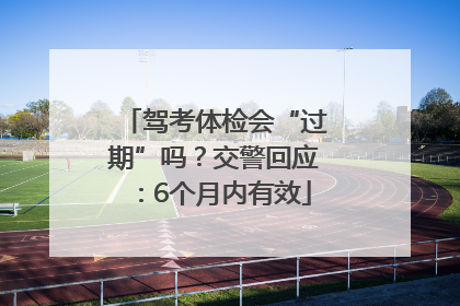 驾考体检会“过期”吗？交警回应：6个月内有效