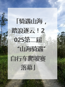 骑遇山海，踏浪逐云！2025第二届“山海骑遇”自行车爬坡赛落幕