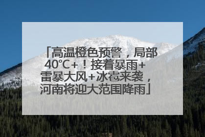 高温橙色预警，局部40℃+！接着暴雨+雷暴大风+冰雹来袭，河南将迎大范围降雨