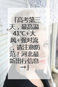 高考第三天，最高温41℃+大风+强对流，请注意防范！河北最新出行信息→