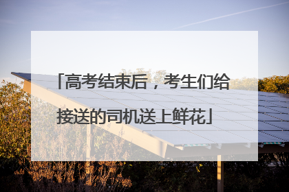 高考结束后，考生们给接送的司机送上鲜花