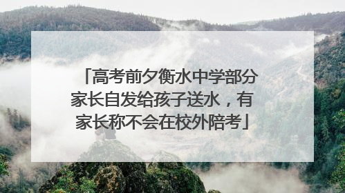 高考前夕衡水中学部分家长自发给孩子送水，有家长称不会在校外陪考