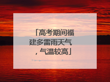 高考期间福建多雷雨天气，气温较高