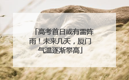 高考首日或有雷阵雨！未来几天，厦门气温逐渐攀高