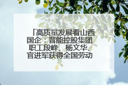 高质量发展看山西国企：晋能控股集团职工段峰、杨文华、官进军获得全国劳动模范荣誉称号