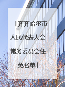 齐齐哈尔市人民代表大会常务委员会任免名单