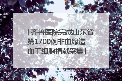 齐鲁医院完成山东省第1700例非血缘造血干细胞捐献采集
