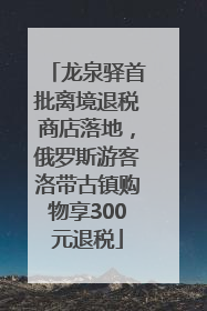 龙泉驿首批离境退税商店落地，俄罗斯游客洛带古镇购物享300元退税