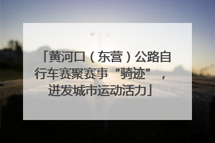 黄河口（东营）公路自行车赛聚赛事“骑迹”，迸发城市运动活力