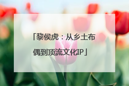 黎侯虎：从乡土布偶到顶流文化IP
