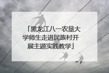 黑龙江八一农垦大学师生走进民族村开展主题实践教学