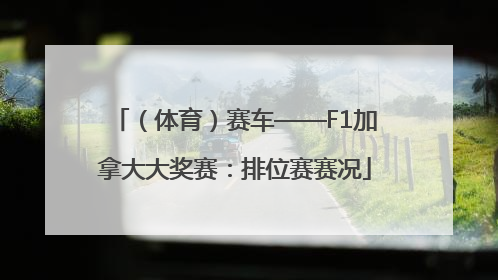 （体育）赛车——F1加拿大大奖赛：排位赛赛况