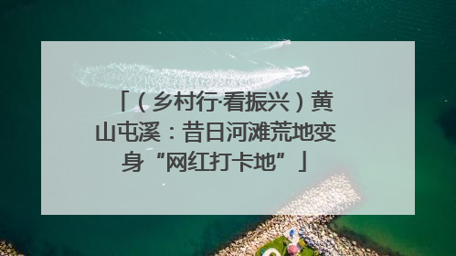 （乡村行·看振兴）黄山屯溪：昔日河滩荒地变身“网红打卡地”
