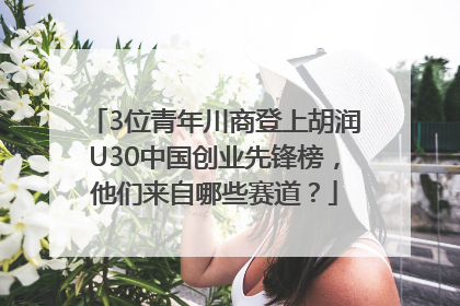 3位青年川商登上胡润U30中国创业先锋榜，他们来自哪些赛道？