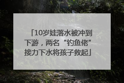 10岁娃落水被冲到下游，两名“钓鱼佬”接力下水将孩子救起