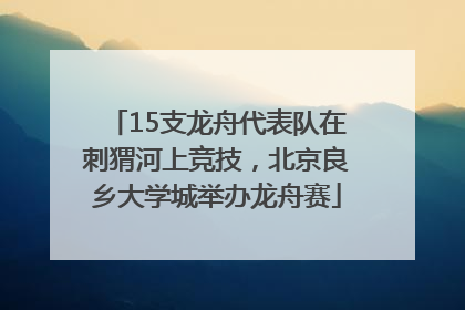 15支龙舟代表队在刺猬河上竞技，北京良乡大学城举办龙舟赛