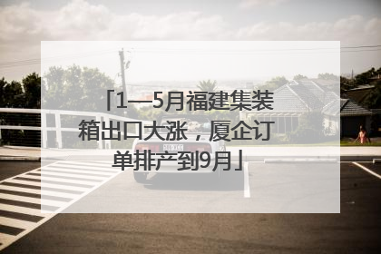 1—5月福建集装箱出口大涨，厦企订单排产到9月