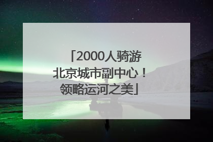2000人骑游北京城市副中心！领略运河之美