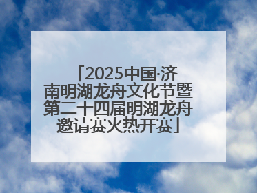 2025中国·济南明湖龙舟文化节暨第二十四届明湖龙舟邀请赛火热开赛