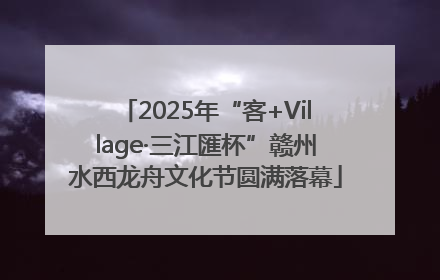 2025年“客+Village·三江匯杯”赣州水西龙舟文化节圆满落幕